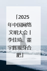 2025年中国网络文明大会丨李佳琦、董宇辉现身合肥