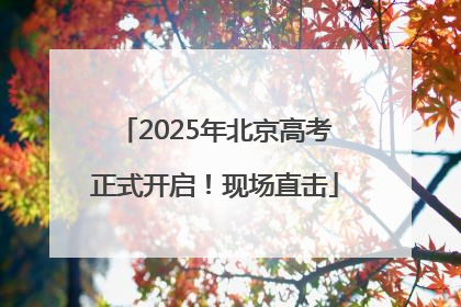 2025年北京高考正式开启！现场直击