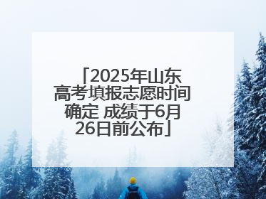 2025年山东高考填报志愿时间确定 成绩于6月26日前公布