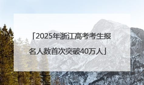 2025年浙江高考考生报名人数首次突破40万人