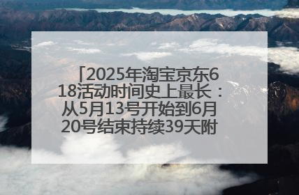 2025年淘宝京东618活动时间史上最长：从5月13号开始到6月20号结束持续39天附详细时间表一览
