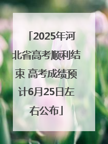 2025年河北省高考顺利结束 高考成绩预计6月25日左右公布