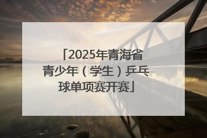 2025年青海省青少年（学生）乒乓球单项赛开赛