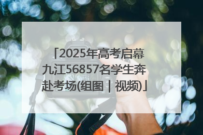 2025年高考启幕 九江56857名学生奔赴考场(组图｜视频)