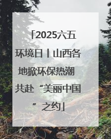 2025六五环境日丨山西各地掀环保热潮 共赴“美丽中国”之约