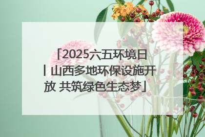2025六五环境日丨山西多地环保设施开放 共筑绿色生态梦