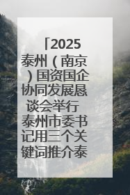 2025泰州（南京）国资国企协同发展恳谈会举行 泰州市委书记用三个关键词推介泰州