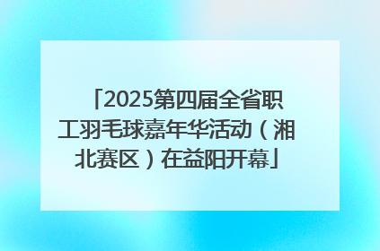 2025第四届全省职工羽毛球嘉年华活动（湘北赛区）在益阳开幕