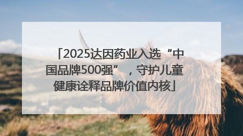 2025达因药业入选“中国品牌500强”，守护儿童健康诠释品牌价值内核