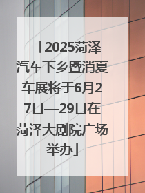 2025菏泽汽车下乡暨消夏车展将于6月27日—29日在菏泽大剧院广场举办