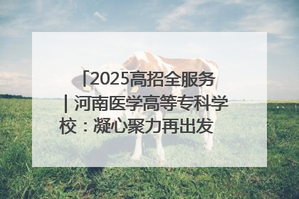 2025高招全服务｜河南医学高等专科学校：凝心聚力再出发 砥砺前行谱新篇