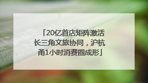 20亿首店矩阵激活长三角文旅协同，沪杭甬1小时消费圈成形