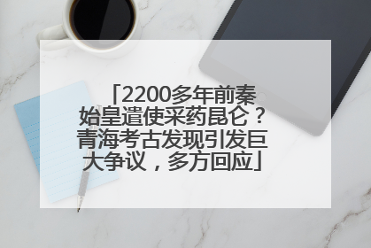2200多年前秦始皇遣使采药昆仑？青海考古发现引发巨大争议，多方回应