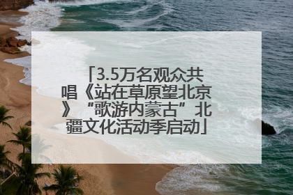3.5万名观众共唱《站在草原望北京》“歌游内蒙古”北疆文化活动季启动