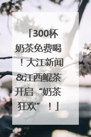 300杯奶茶免费喝！大江新闻&江西鲲茶开启“奶茶狂欢”！