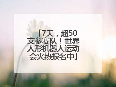 7天，超50支参赛队！世界人形机器人运动会火热报名中