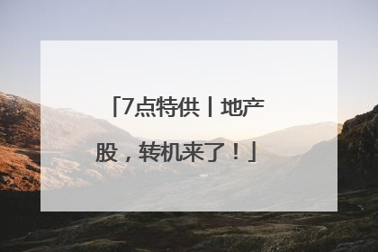 7点特供丨地产股，转机来了！
