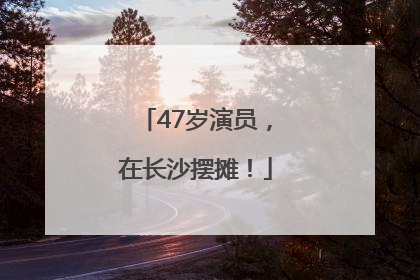 47岁演员，在长沙摆摊！