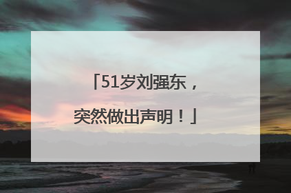 51岁刘强东，突然做出声明！