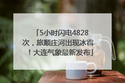 5小时闪电4828次，旅顺庄河出现冰雹！大连气象最新发布
