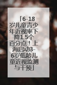 6-18岁儿童青少年近视率下降1.5个百分点！上海启动3-6岁低龄儿童近视监测与干预