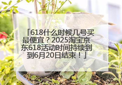 618什么时候几号买最便宜？2025淘宝京东618活动时间持续到到6月20日结束！
