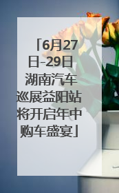 6月27日-29日 湖南汽车巡展益阳站将开启年中购车盛宴
