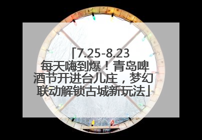 7.25-8.23 每天嗨到爆！青岛啤酒节开进台儿庄，梦幻联动解锁古城新玩法