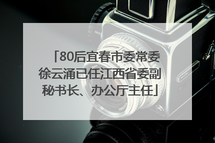 80后宜春市委常委徐云涌已任江西省委副秘书长、办公厅主任