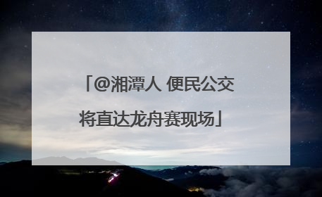 @湘潭人 便民公交将直达龙舟赛现场