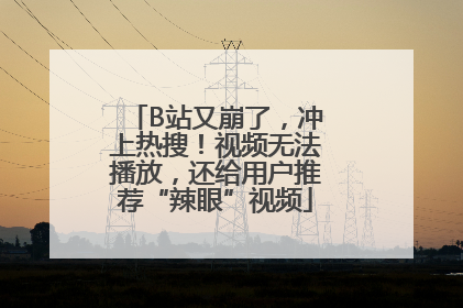 B站又崩了，冲上热搜！视频无法播放，还给用户推荐“辣眼”视频