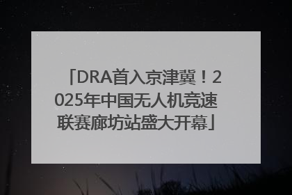 DRA首入京津冀！2025年中国无人机竞速联赛廊坊站盛大开幕