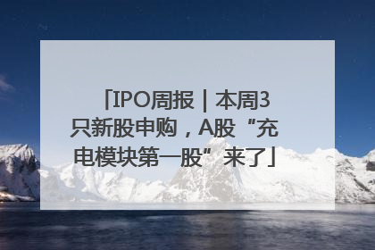 IPO周报｜本周3只新股申购，A股“充电模块第一股”来了