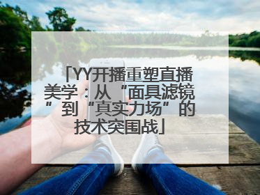 YY开播重塑直播美学：从“面具滤镜”到“真实力场”的技术突围战