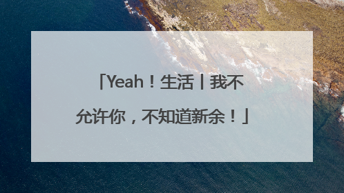Yeah！生活丨我不允许你，不知道新余！