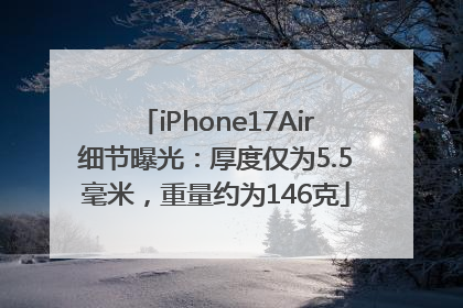 iPhone17Air细节曝光：厚度仅为5.5毫米，重量约为146克